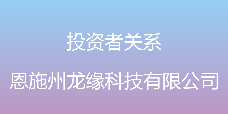 投资者关系 - 恩施州龙缘科技有限公司