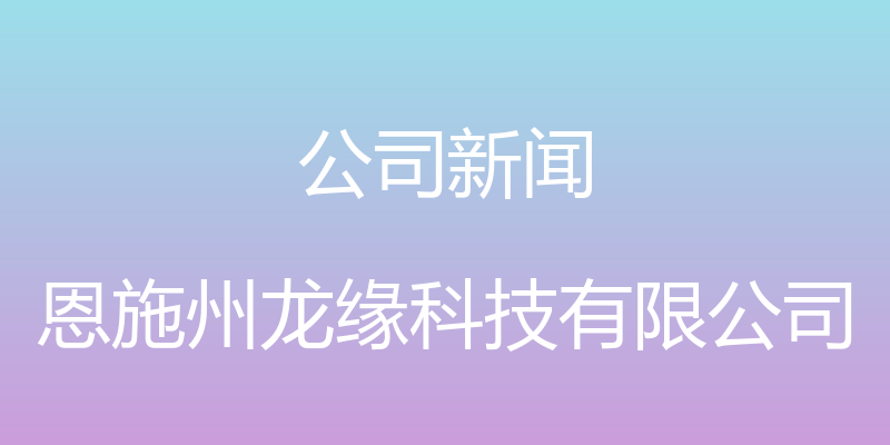 公司新闻 - 恩施州龙缘科技有限公司